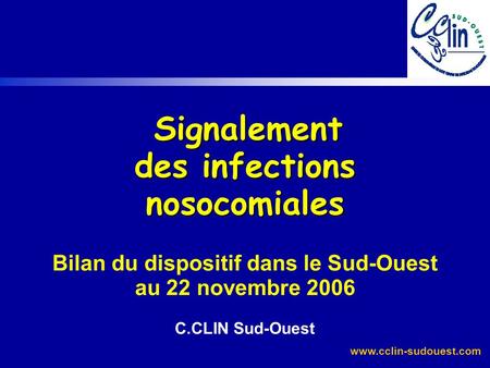 Signalement des infections nosocomiales Bilan du dispositif dans le Sud-Ouest au 22 novembre 2006 C.CLIN Sud-Ouest.