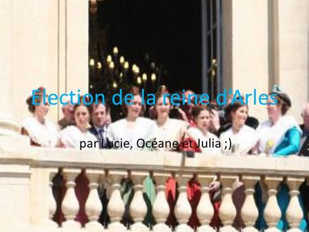 Election de la reine dArles par Lucie, Océane et Julia ;)