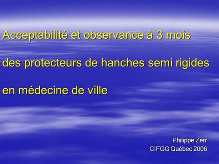 Acceptabilité et observance à 3 mois des protecteurs de hanches semi rigides en médecine de ville Philippe Zerr CIFGG Québec 2006.