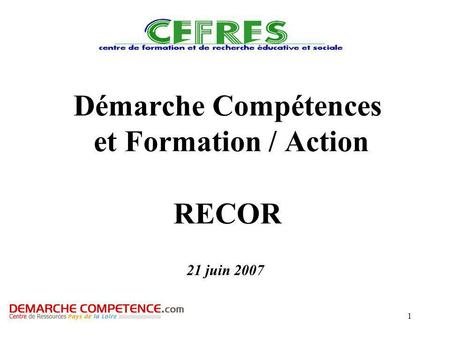 1 Démarche Compétences et Formation / Action RECOR 21 juin 2007.