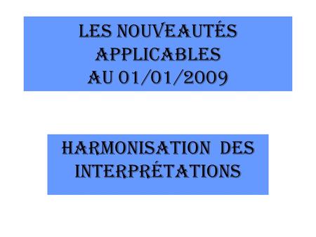 LES NOUVEAUTÉS APPLICABLES AU 01/01/2009 HARMONISATION DES INTERPRÉTATIONS.