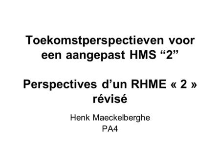 Toekomstperspectieven voor een aangepast HMS 2 Perspectives dun RHME « 2 » révisé Henk Maeckelberghe PA4.