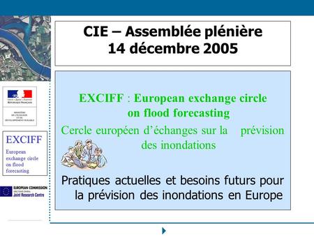 EXCIFF European exchange circle on flood forecasting CIE – Assemblée plénière 14 décembre 2005 EXCIFF : European exchange circle on flood forecasting Cercle.