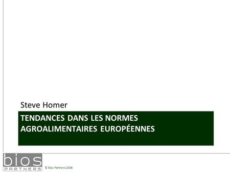 © Bios Partners 2008 TENDANCES DANS LES NORMES AGROALIMENTAIRES EUROPÉENNES Steve Homer.