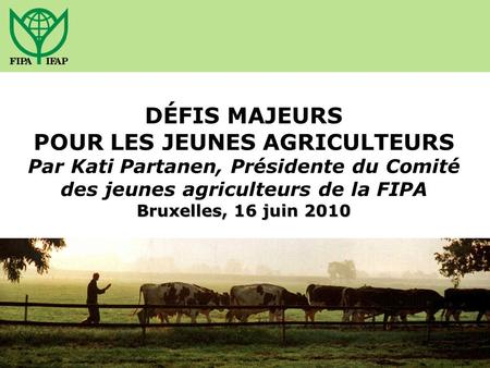 Bruxelles, 16 juin 2010 DÉFIS MAJEURS POUR LES JEUNES AGRICULTEURS Par Kati Partanen, Présidente du Comité des jeunes agriculteurs de la FIPA Bruxelles,