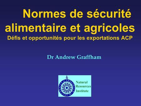 Normes de sécurité alimentaire et agricoles Défis et opportunités pour les exportations ACP Dr Andrew Graffham.