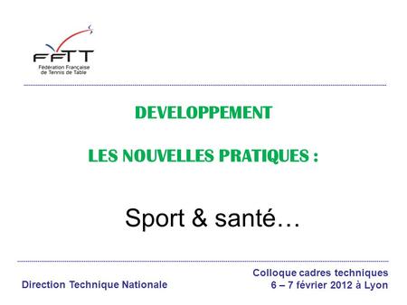 Colloque cadres techniques 6 – 7 février 2012 à Lyon Direction Technique Nationale DEVELOPPEMENT LES NOUVELLES PRATIQUES : Sport & santé…