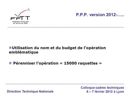 Utilisation du nom et du budget de lopération emblématique Pérenniser lopération « 15000 raquettes » P.P.P. version 2012-….. Colloque cadres techniques.