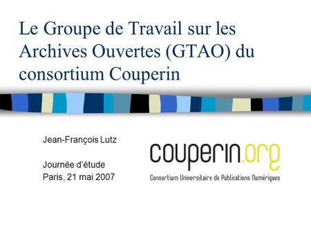 Le Groupe de Travail sur les Archives Ouvertes (GTAO) du consortium Couperin Jean-François Lutz Journée détude Paris, 21 mai 2007.