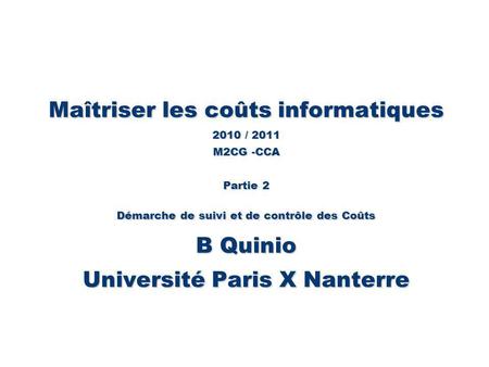 26/03/2017 Maîtriser les coûts informatiques 2010 / 2011 M2CG -CCA Partie 2 Démarche de suivi et de contrôle des Coûts B Quinio Université Paris X Nanterre.