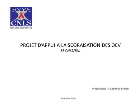 PROJET DAPPUI A LA SCORAISATION DES OEV SE CNLS/BM Présenté par Dr Cheikhou SAKHO Novembre 2009.