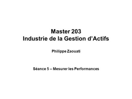 Master 203 Industrie de la Gestion dActifs Philippe Zaouati Séance 5 – Mesurer les Performances.