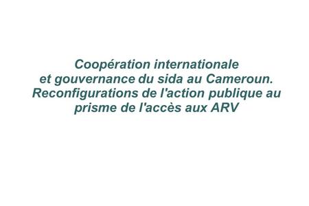 Coopération internationale et gouvernance du sida au Cameroun. Reconfigurations de l'action publique au prisme de l'accès aux ARV.
