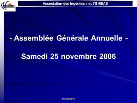 Association des Ingénieurs de lENSIAS ® AIENSIAS - Assemblée Générale Annuelle - Samedi 25 novembre 2006.