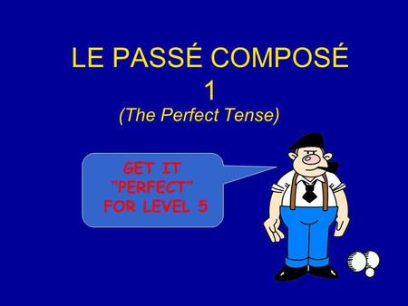 LE PASSÉ COMPOSÉ 1 (The Perfect Tense) GET IT PERFECT FOR LEVEL 5.