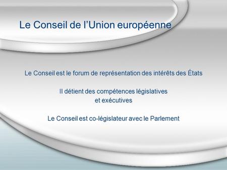 Le Conseil de lUnion européenne Le Conseil est le forum de représentation des intérêts des États Il détient des compétences législatives et exécutives.