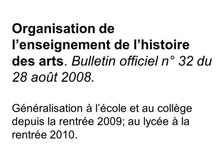 Organisation de lenseignement de lhistoire des arts. Bulletin officiel n° 32 du 28 août 2008. Généralisation à lécole et au collège depuis la rentrée 2009;