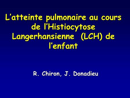 L’atteinte pulmonaire au cours de l’Histiocytose Langerhansienne (LCH) de l’enfant R. Chiron, J. Donadieu.