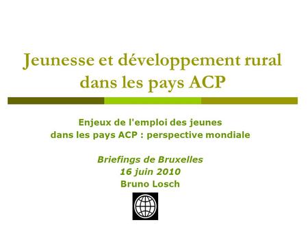 Enjeux de l'emploi des jeunes dans les pays ACP : perspective mondiale Briefings de Bruxelles 16 juin 2010 Bruno Losch Jeunesse et développement rural.