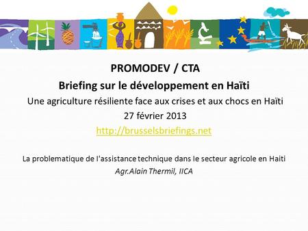 PROMODEV / CTA Briefing sur le développement en Haïti Une agriculture résiliente face aux crises et aux chocs en Haïti 27 février 2013