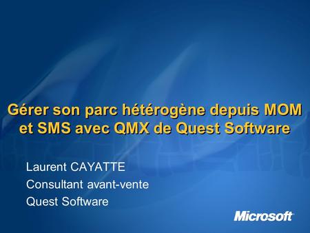 Gérer son parc hétérogène depuis MOM et SMS avec QMX de Quest Software Laurent CAYATTE Consultant avant-vente Quest Software.