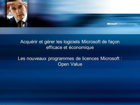 Acquérir et gérer les logiciels Microsoft de façon efficace et économique Les nouveaux programmes de licences Microsoft : Open Value.