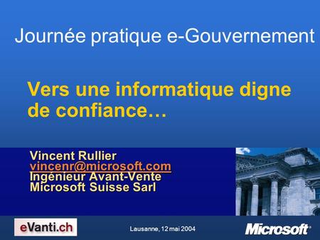 Journée pratique e-Gouvernement Lausanne, 12 mai 2004 Vers une informatique digne de confiance… Vincent Rullier Ingénieur Avant-Vente.