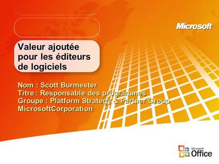 Valeur ajoutée pour les éditeurs de logiciels Nom : Scott Burmester Titre : Responsable des programmes Groupe : Platform Strategy & Partner Group MicrosoftCorporation.