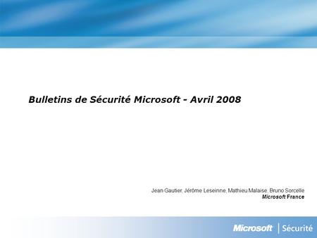 Bulletins de Sécurité Microsoft - Avril 2008 Jean Gautier, Jérôme Leseinne, Mathieu Malaise, Bruno Sorcelle Microsoft France.