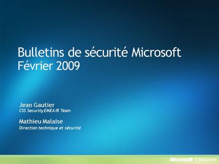 Bulletins de sécurité Microsoft Février 2009 Jean Gautier CSS Security EMEA IR Team Mathieu Malaise Direction technique et sécurité