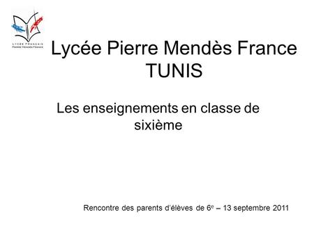 Lycée Pierre Mendès France TUNIS Les enseignements en classe de sixième Rencontre des parents délèves de 6 e – 13 septembre 2011.