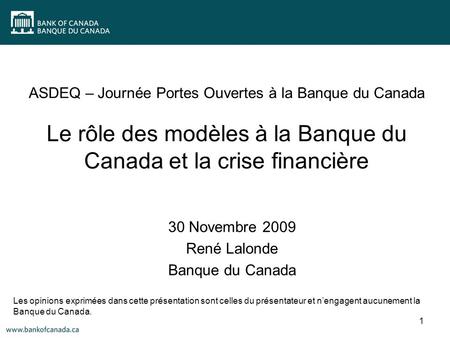 ASDEQ – Journée Portes Ouvertes à la Banque du Canada Le rôle des modèles à la Banque du Canada et la crise financière 30 Novembre 2009 René Lalonde Banque.