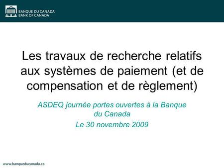 Les travaux de recherche relatifs aux systèmes de paiement (et de compensation et de règlement) ASDEQ journée portes ouvertes à la Banque du Canada Le.