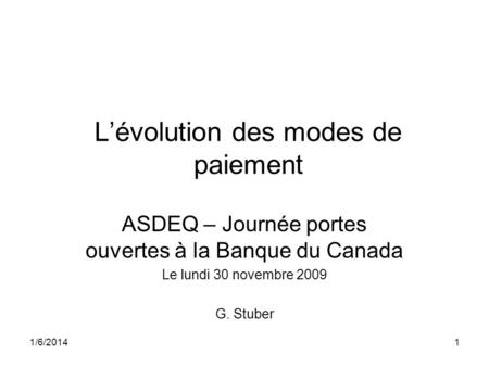 1/6/20141 Lévolution des modes de paiement ASDEQ – Journée portes ouvertes à la Banque du Canada Le lundi 30 novembre 2009 G. Stuber.
