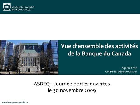 Vue densemble des activités de la Banque du Canada Agathe Côté Conseillère du gouverneur ASDEQ - Journée portes ouvertes le 30 novembre 2009.