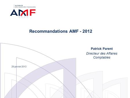 Recommandations AMF - 2012 Patrick Parent Directeur des Affaires Comptables 29 janvier 2013.