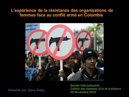 L'expérience de la résistance des organisations de femmes face au conflit armé en Colombie Présenté par: Diana Potes Soirée interculturelle Centre des.