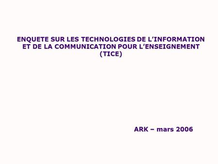 ENQUETE SUR LES TECHNOLOGIES DE LINFORMATION ET DE LA COMMUNICATION POUR LENSEIGNEMENT (TICE) ARK – mars 2006.