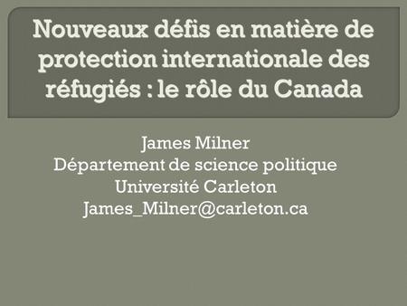 James Milner Département de science politique Université Carleton Nouveaux défis en matière de protection internationale des réfugiés.
