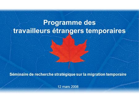 Programme des travailleurs étrangers temporaires Séminaire de recherche stratégique sur la migration temporaire 12 mars 2008.