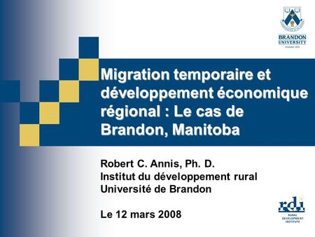 Migration temporaire et développement économique régional : Le cas de Brandon, Manitoba Robert C. Annis, Ph. D. Institut du développement rural Université