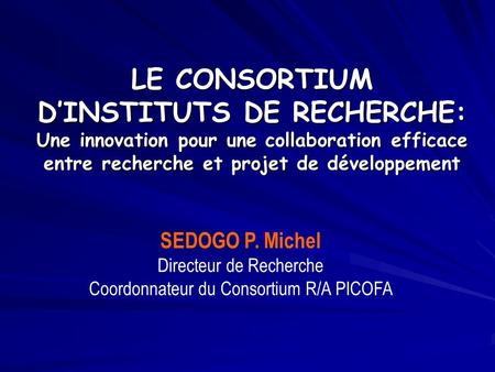 LE CONSORTIUM DINSTITUTS DE RECHERCHE: Une innovation pour une collaboration efficace entre recherche et projet de développement SEDOGO P. Michel Directeur.