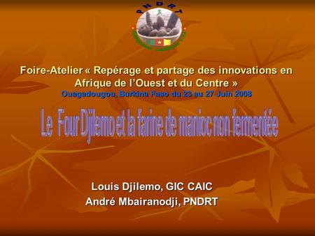 Foire-Atelier « Repérage et partage des innovations en Afrique de lOuest et du Centre » Ouagadougou, Burkina Faso du 23 au 27 Juin 2008 Louis Djilemo,