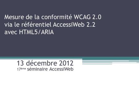 Mesure de la conformité WCAG 2.0 via le référentiel AccessiWeb 2.2 avec HTML5/ARIA 13 décembre 2012 17 ème séminaire AccessiWeb.