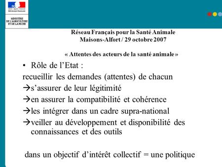 Réseau Français pour la Santé Animale Maisons-Alfort / 29 octobre 2007 « Attentes des acteurs de la santé animale » Rôle de lEtat : recueillir les demandes.