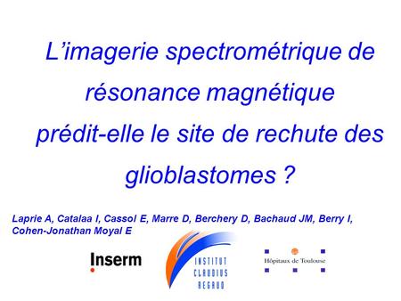 L’imagerie spectrométrique de résonance magnétique prédit-elle le site de rechute des glioblastomes ? Laprie A, Catalaa I, Cassol E, Marre D, Berchery.