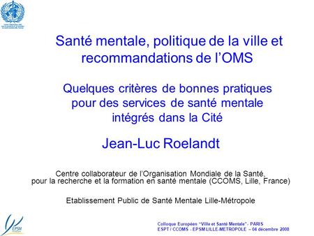 Colloque Européen Ville et Santé Mentale- PARIS ESPT / CCOMS - EPSM LILLE-METROPOLE – 04 décembre 2008 Santé mentale, politique de la ville et recommandations.