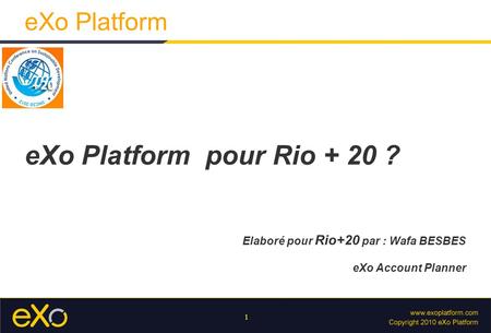 1 eXo Platform eXo Platform pour Rio + 20 ? Elaboré pour Rio+20 par : Wafa BESBES eXo Account Planner.