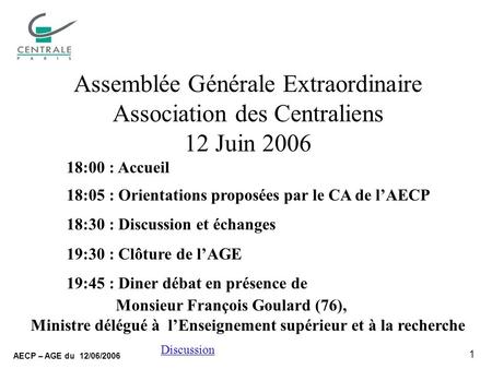 1 AECP – AGE du 12/06/2006 Discussion Assemblée Générale Extraordinaire Association des Centraliens 12 Juin 2006 18:00 : Accueil 18:05 : Orientations proposées.