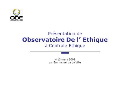 Présentation de Observatoire De l Ethique à Centrale Ethique le 13 mars 2003 par Emmanuel de La Ville.